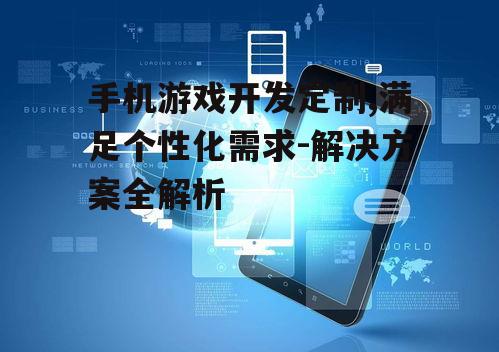 手机游戏开发定制,满足个性化需求-解决方案全解析