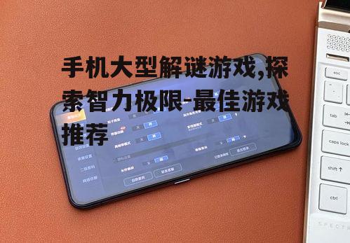 二、如何选择手机大型解谜游戏