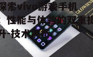 探索vivo游戏手机：性能与体验的双重提升-技术解析