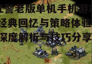 红警老版单机手机游戏,经典回忆与策略体验-深度解析与技巧分享
