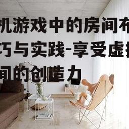手机游戏中的房间布置技巧与实践-享受虚拟空间的创造力