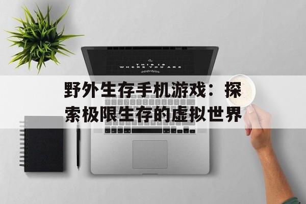 野外生存手机游戏：探索极限生存的虚拟世界