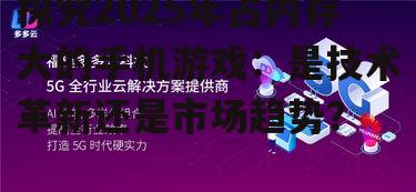 探究2025年占内存大的手机游戏：是技术革新还是市场趋势？