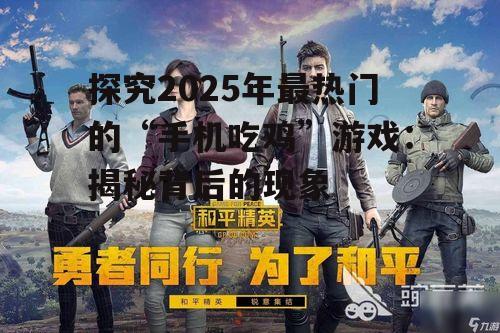 探究2025年最热门的“手机吃鸡”游戏：揭秘背后的现象