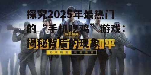 探究2025年最热门的“手机吃鸡”游戏:揭秘背后的现象