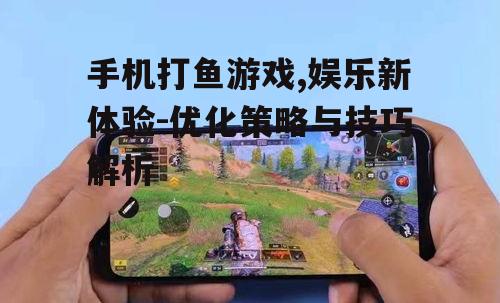 手机打鱼游戏,娱乐新体验-优化策略与技巧解析