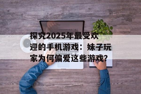 探究2025年最受欢迎的手机游戏：妹子玩家为何偏爱这些游戏？