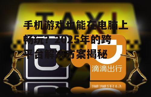 手机游戏也能在电脑上畅玩?2025年的跨平台解决方案揭秘