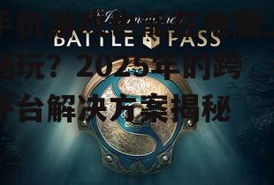 手机游戏也能在电脑上畅玩?2025年的跨平台解决方案揭秘
