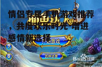 情侣专属手机游戏推荐，共度欢乐时光-增进感情新选择