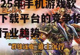 2025年手机游戏软件下载平台的竞争格局与行业趋势