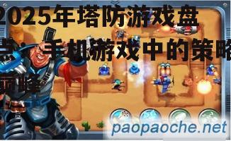 2025年塔防游戏盘点：手机游戏中的策略巅峰