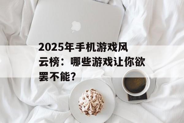 2025年手机游戏风云榜：哪些游戏让你欲罢不能？