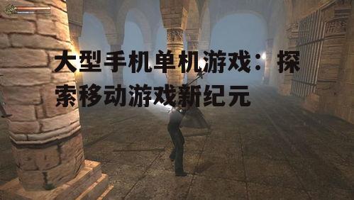 二、热门大型手机单机游戏盘点