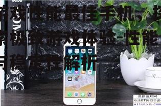 游戏性能最佳手机，探索极致游戏体验-性能与稳定性解析