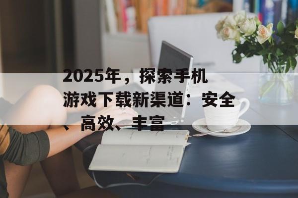 2025年，探索手机游戏下载新渠道：安全、高效、丰富