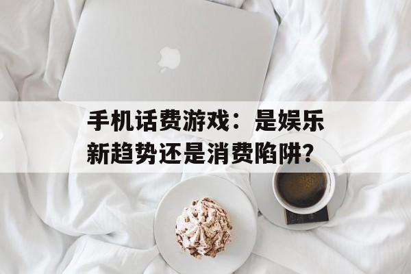 手机话费游戏：是娱乐新趋势还是消费陷阱？