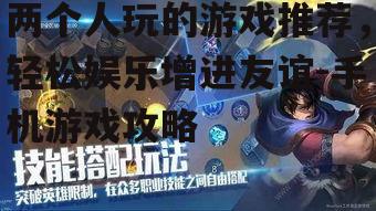 两个人玩的游戏推荐，轻松娱乐增进友谊-手机游戏攻略