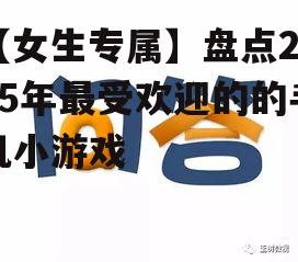 【女生专属】盘点2025年最受欢迎的的手机小游戏