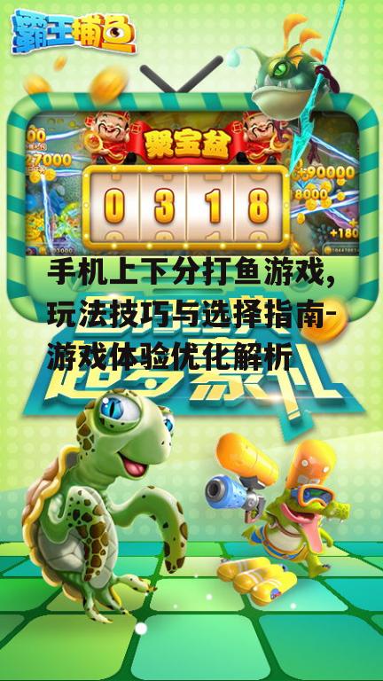 手机上下分打鱼游戏,玩法技巧与选择指南-游戏体验优化解析