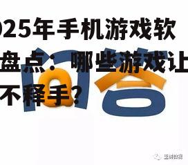 2025年手机游戏软件盘点：哪些游戏让你爱不释手？