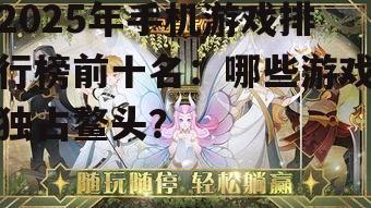 2025年手机游戏排行榜前十名:哪些游戏独占鳌头?