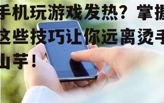 手机玩游戏发热？掌握这些技巧让你远离烫手山芋！