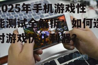 2025年手机游戏性能测试全解析：如何选对游戏优化利器？