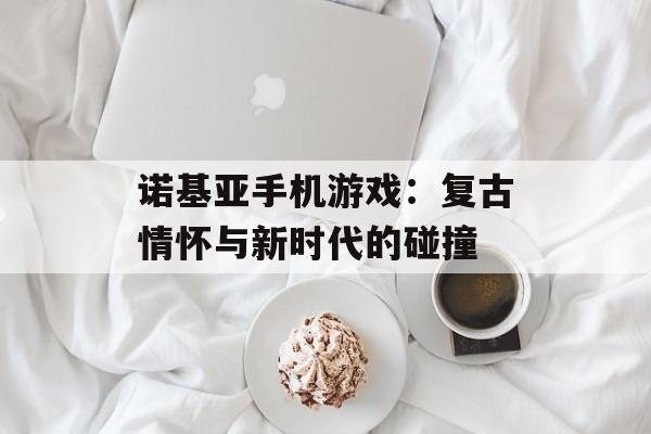 诺基亚手机游戏：复古情怀与新时代的碰撞
