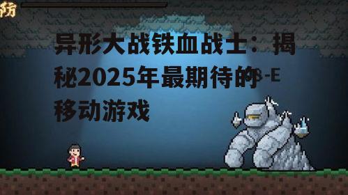 异形大战铁血战士：揭秘2025年最期待的移动游戏