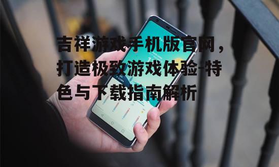 四、吉祥游戏手机版官网特色功能