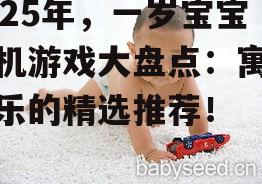 2025年，一岁宝宝手机游戏大盘点：寓教于乐的精选推荐！