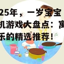 2025年,一岁宝宝手机游戏大盘点:寓教于乐的精选推荐!