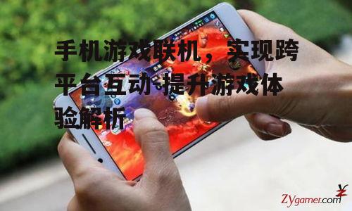 手机游戏联机，实现跨平台互动-提升游戏体验解析