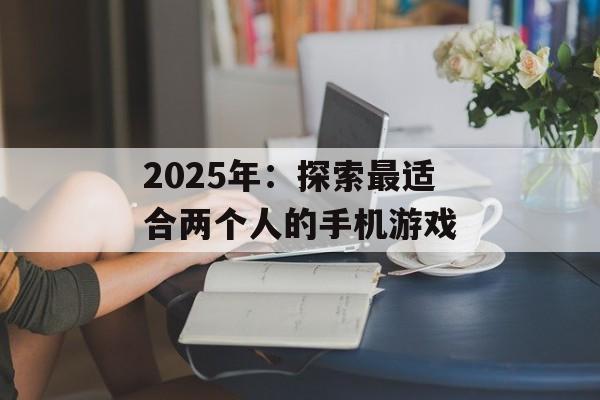 2025年：探索最适合两个人的手机游戏