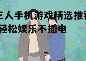 三人手机游戏精选推荐-轻松娱乐不插电