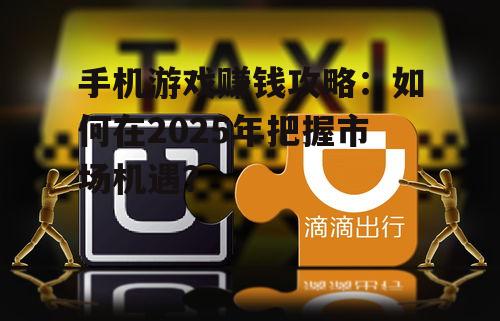 手机游戏赚钱攻略:如何在2025年把握市场机遇?
