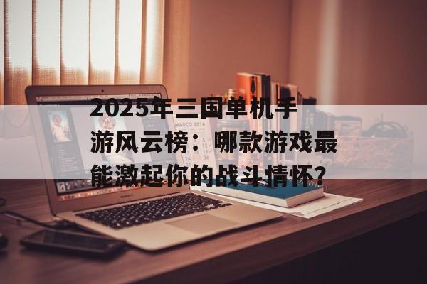 2025年三国单机手游风云榜：哪款游戏最能激起你的战斗情怀？