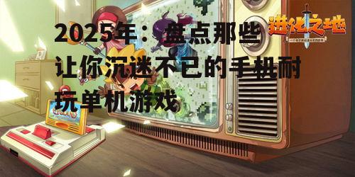 2025年：盘点那些让你沉迷不已的手机耐玩单机游戏