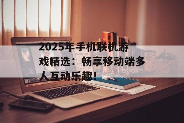 2025年手机联机游戏精选：畅享移动端多人互动乐趣！
