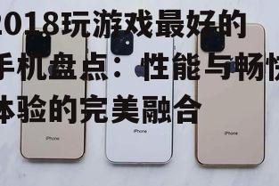 2018玩游戏最好的手机盘点：性能与畅快体验的完美融合