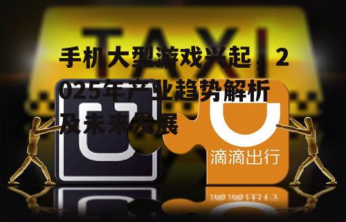 手机大型游戏兴起，2025年产业趋势解析及未来发展