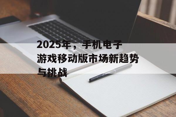 2025年，手机电子游戏移动版市场新趋势与挑战