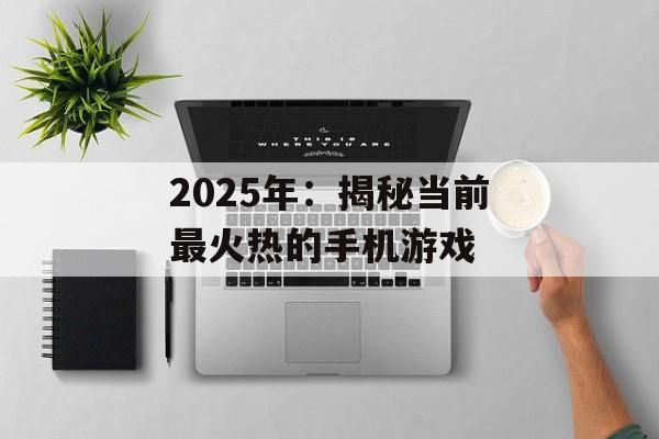 2025年：揭秘当前最火热的手机游戏