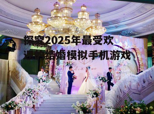 探究2025年最受欢迎的结婚模拟手机游戏
