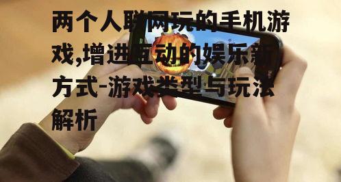 两个人联网玩的手机游戏,增进互动的娱乐新方式-游戏类型与玩法解析