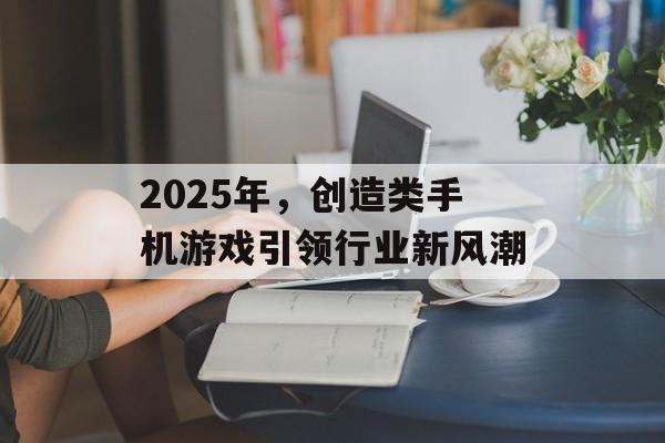 2025年，创造类手机游戏引领行业新风潮