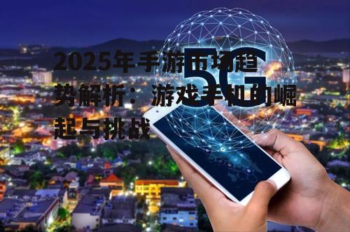 2025年手游市场趋势解析：游戏手机的崛起与挑战