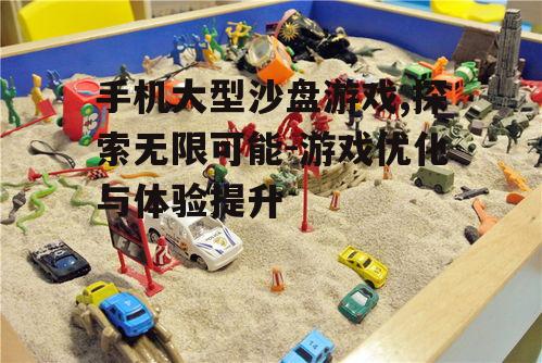 手机大型沙盘游戏,探索无限可能-游戏优化与体验提升