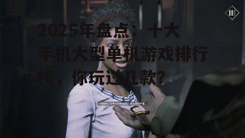 2025年盘点：十大手机大型单机游戏排行榜，你玩过几款？